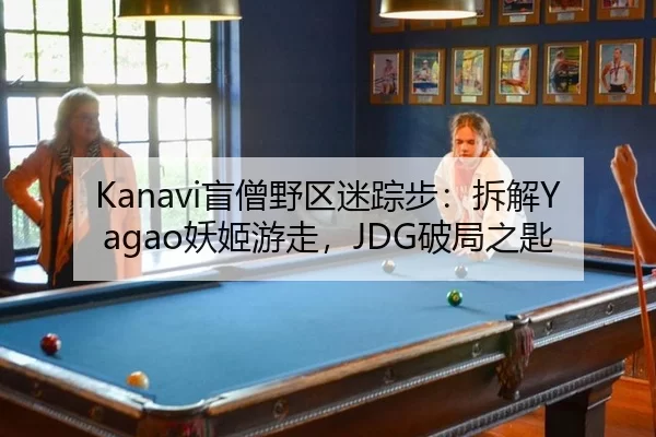 Kanavi盲僧野区迷踪步：拆解Yagao妖姬游走，JDG破局之匙 - U8 SPORTS